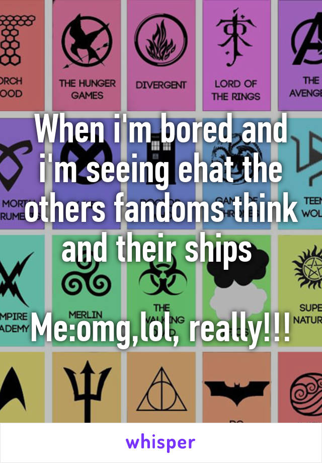 When i'm bored and i'm seeing ehat the others fandoms think and their ships 

Me:omg,lol, really!!!