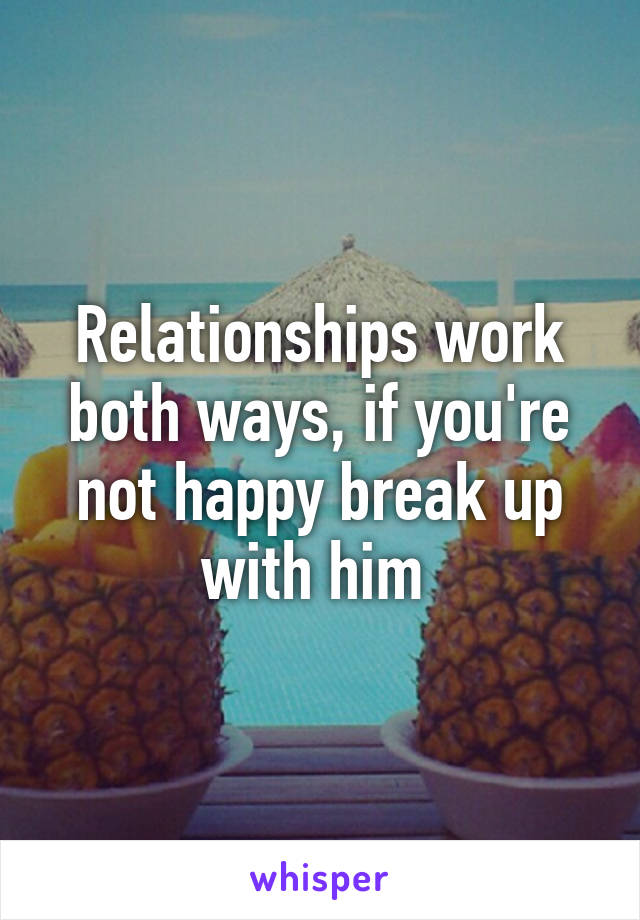 Relationships work both ways, if you're not happy break up with him 