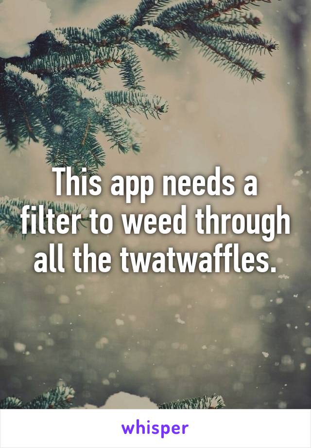 This app needs a filter to weed through all the twatwaffles.