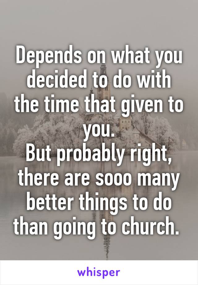 Depends on what you decided to do with the time that given to you.
But probably right, there are sooo many better things to do than going to church. 