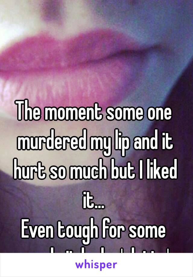 The moment some one murdered my lip and it hurt so much but I liked it... 
Even tough for some people it looks 'slutty' 