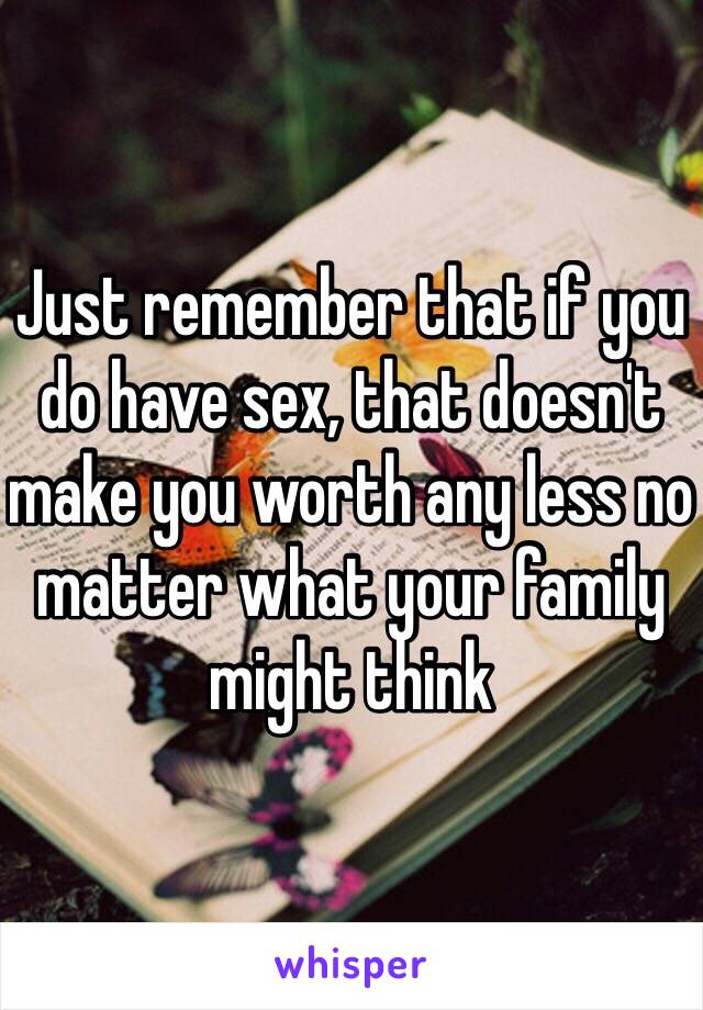 Just remember that if you do have sex, that doesn't make you worth any less no matter what your family might think
