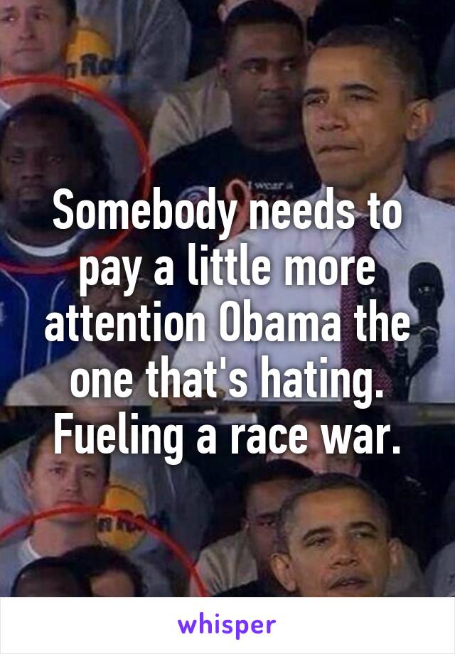 Somebody needs to pay a little more attention Obama the one that's hating. Fueling a race war.