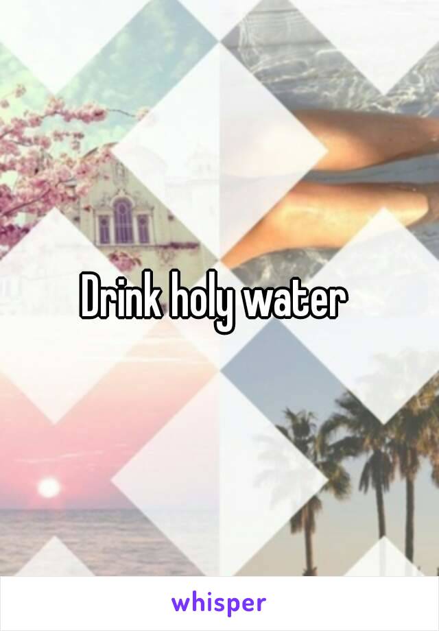 Drink holy water 