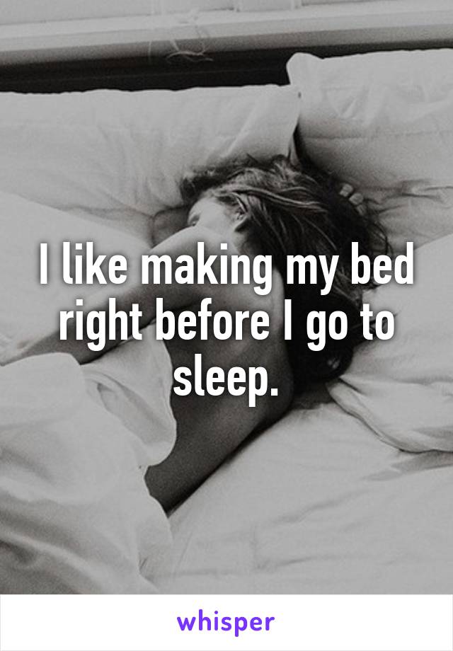 I like making my bed right before I go to sleep.