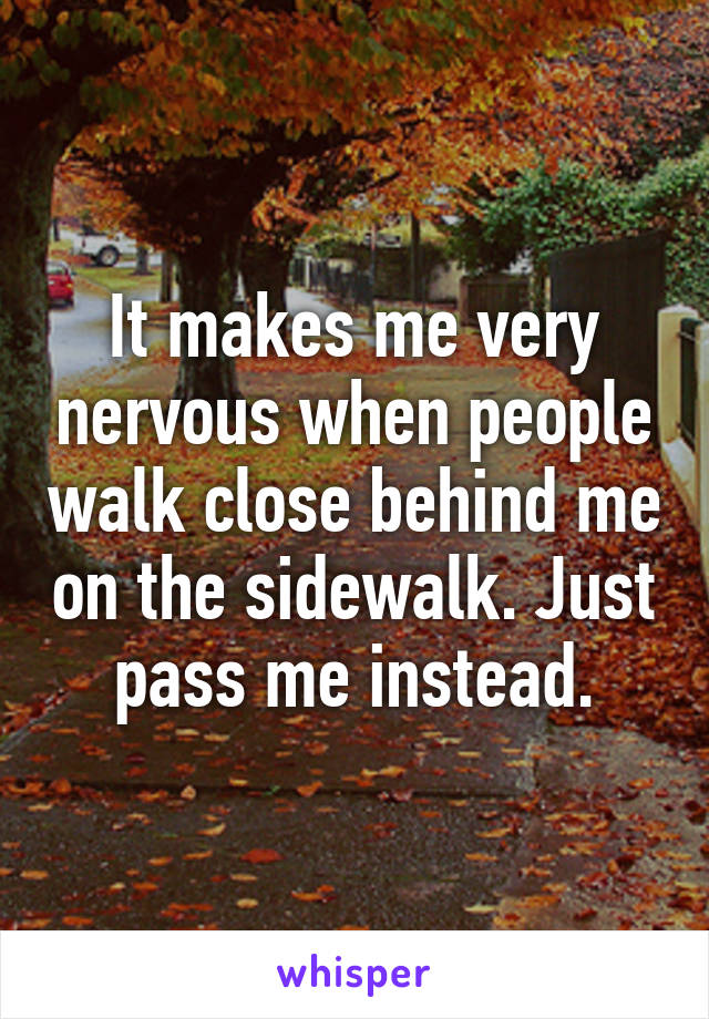 It makes me very nervous when people walk close behind me on the sidewalk. Just pass me instead.