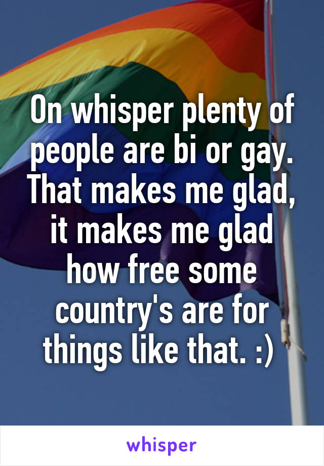 On whisper plenty of people are bi or gay. That makes me glad, it makes me glad how free some country's are for things like that. :) 