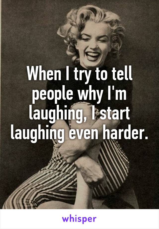 When I try to tell people why I'm laughing, I start laughing even harder. 