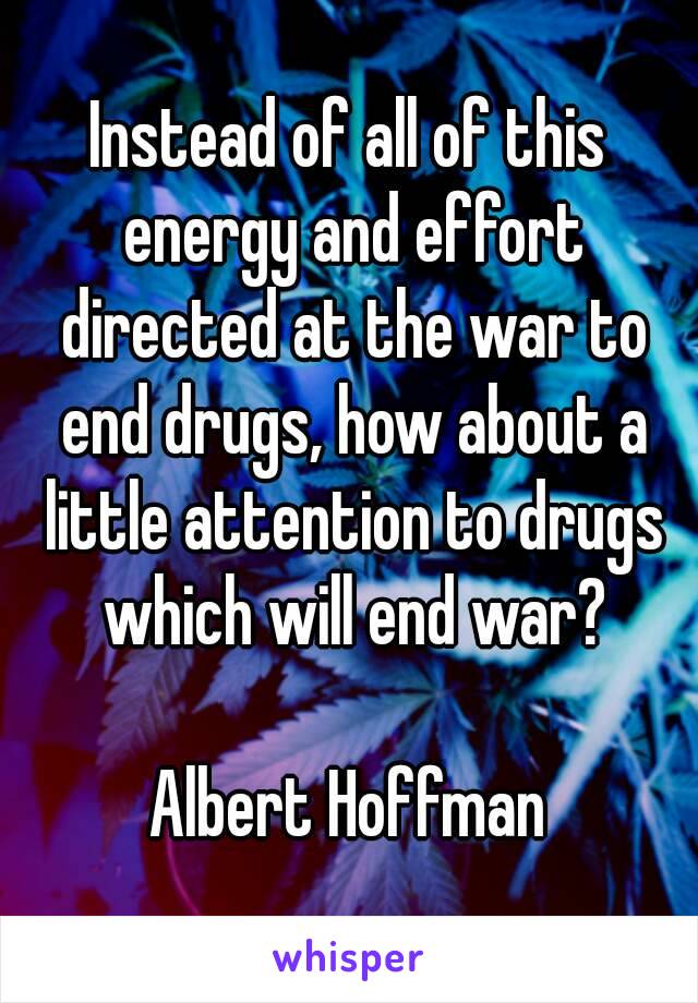 Instead of all of this energy and effort directed at the war to end drugs, how about a little attention to drugs which will end war?

Albert Hoffman