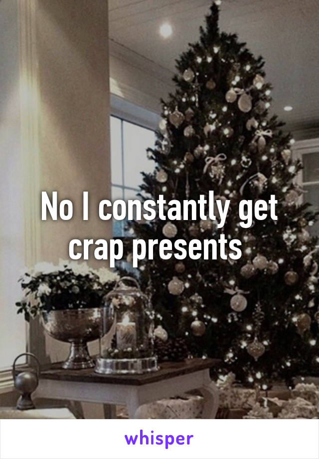 No I constantly get crap presents 