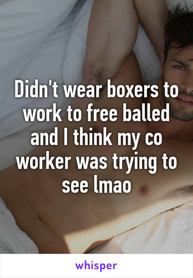 Didn't wear boxers to work to free balled and I think my co worker was trying to see lmao