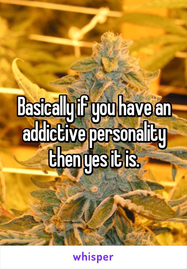 Basically if you have an addictive personality then yes it is.