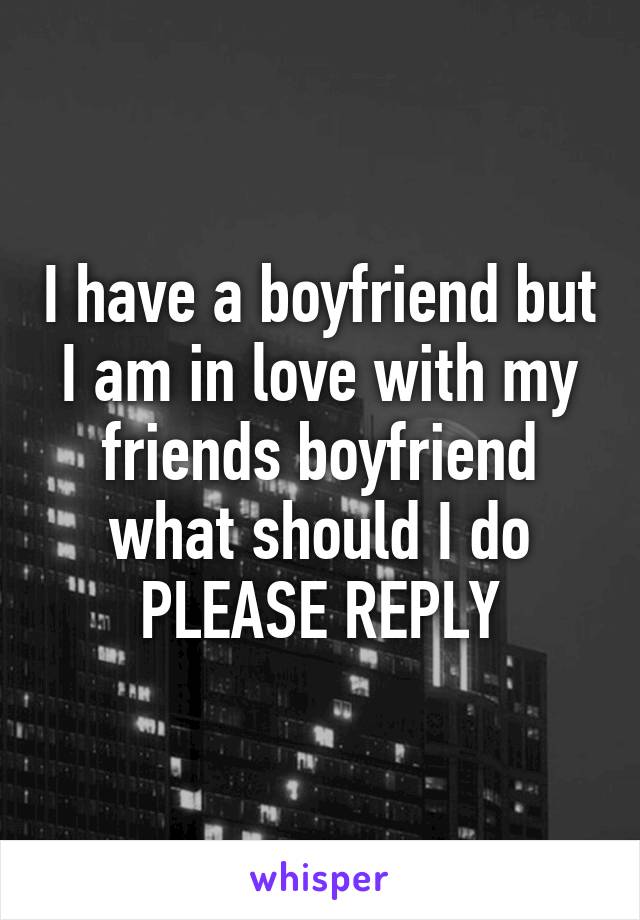 I have a boyfriend but I am in love with my friends boyfriend what should I do
PLEASE REPLY