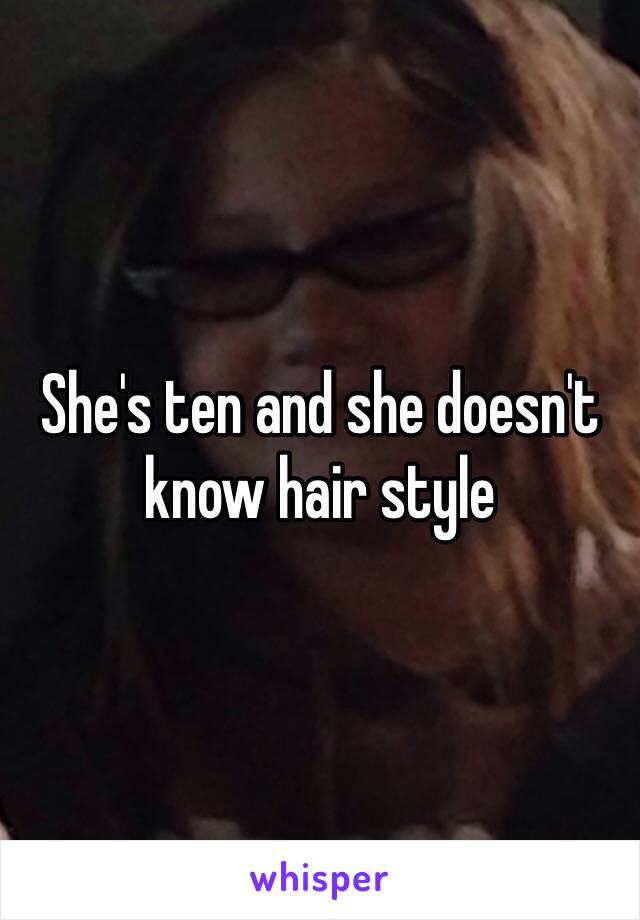 She's ten and she doesn't know hair style