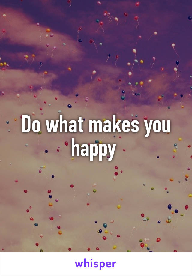 Do what makes you happy 