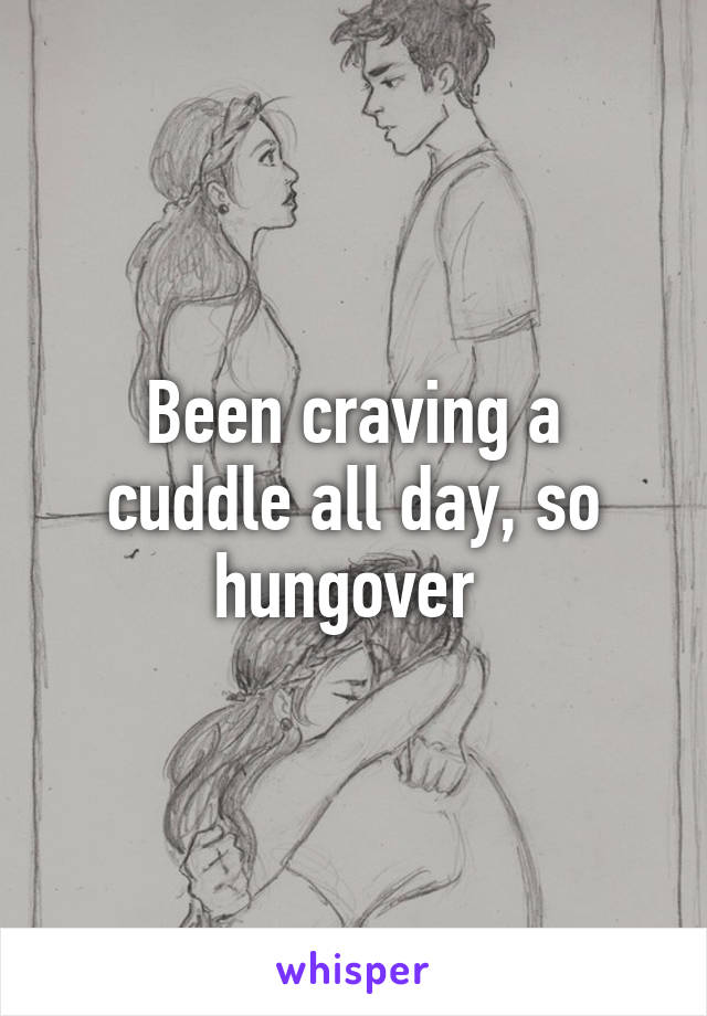 Been craving a cuddle all day, so hungover 