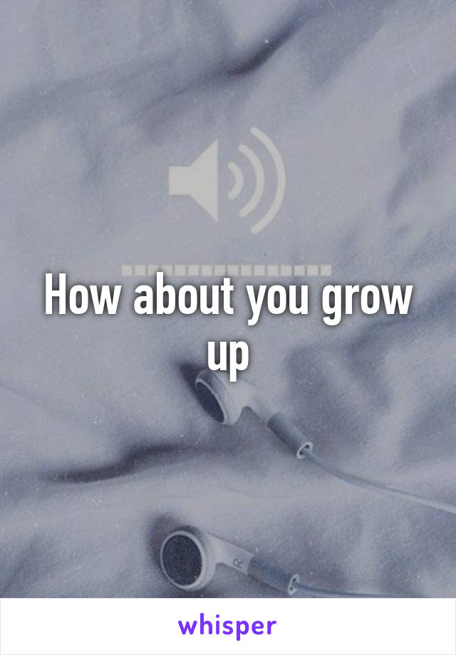 How about you grow up