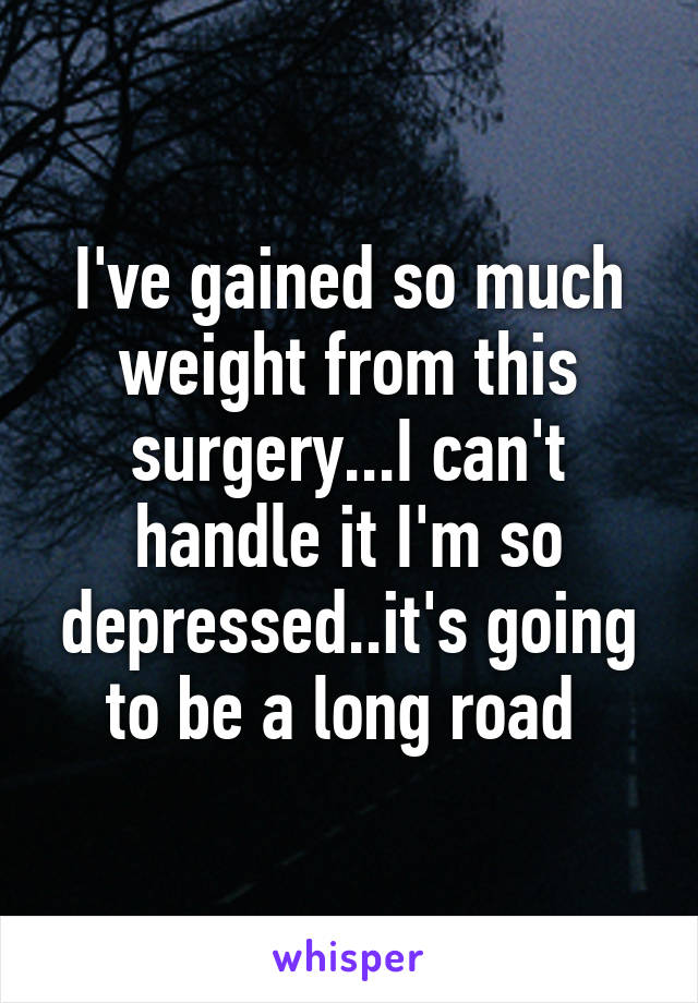 I've gained so much weight from this surgery...I can't handle it I'm so depressed..it's going to be a long road 