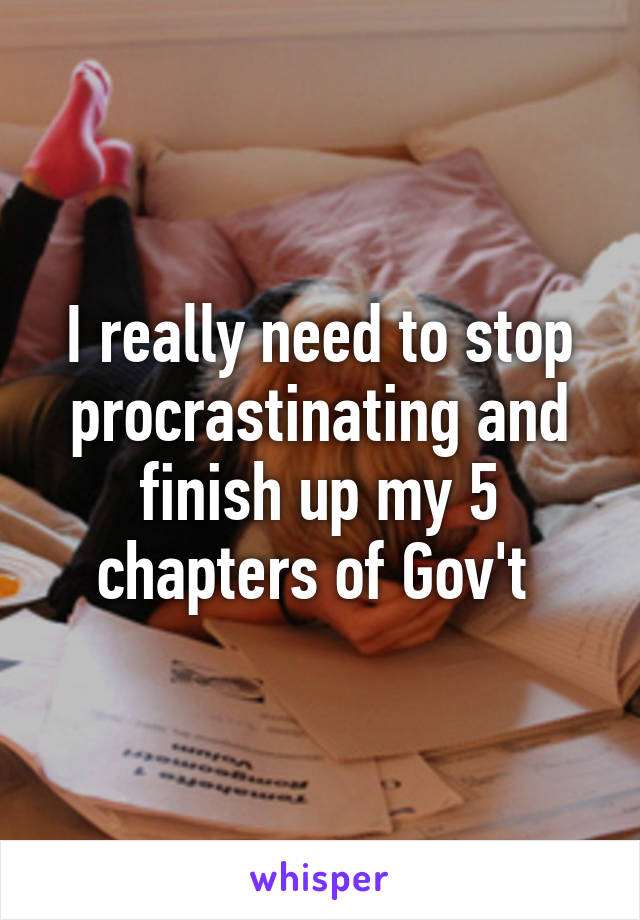 I really need to stop procrastinating and finish up my 5 chapters of Gov't 