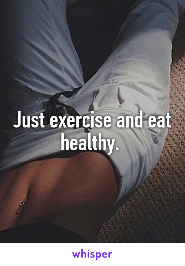 Just exercise and eat healthy. 