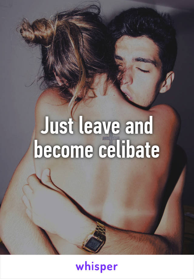 Just leave and become celibate