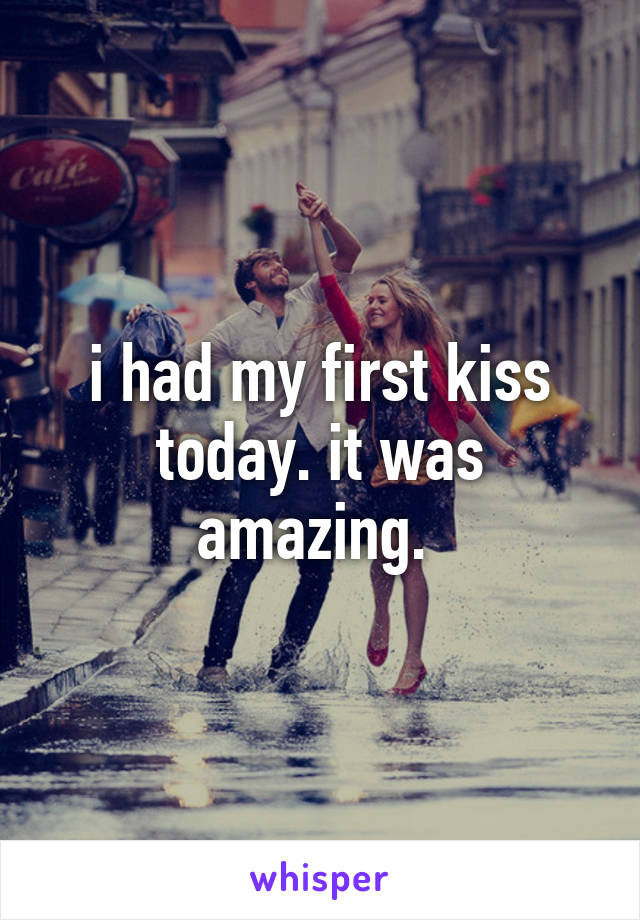 i had my first kiss today. it was amazing. 