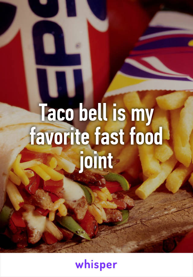 Taco bell is my favorite fast food joint