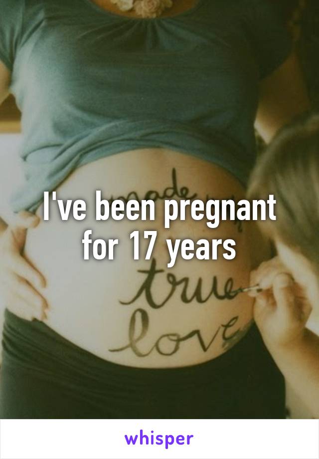 I've been pregnant for 17 years