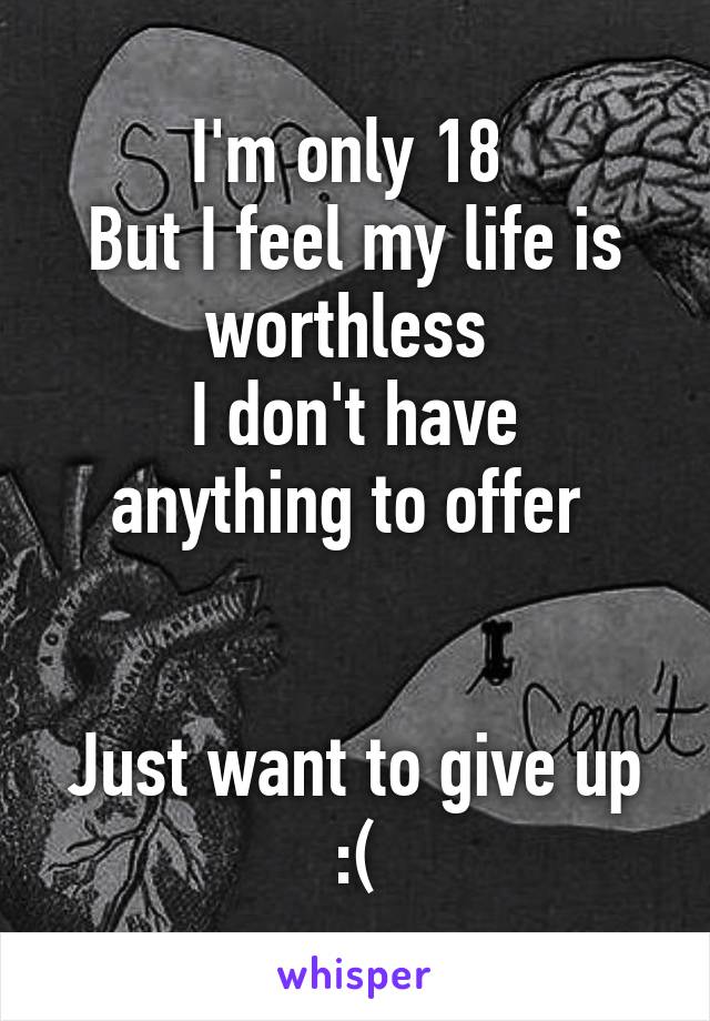 I'm only 18 
But I feel my life is worthless 
I don't have anything to offer 


Just want to give up :(