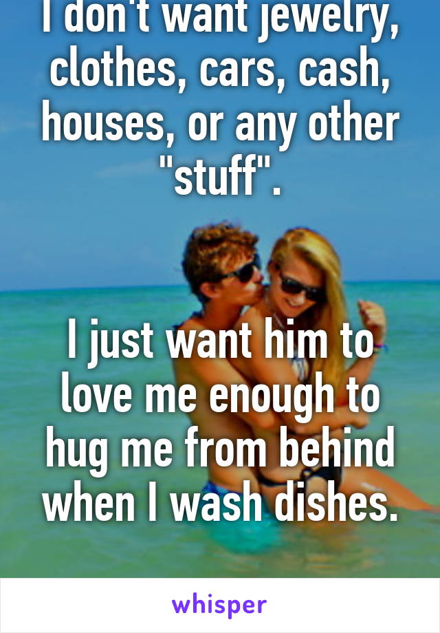 I don't want jewelry, clothes, cars, cash, houses, or any other "stuff".


I just want him to love me enough to hug me from behind when I wash dishes.

I miss being loved.