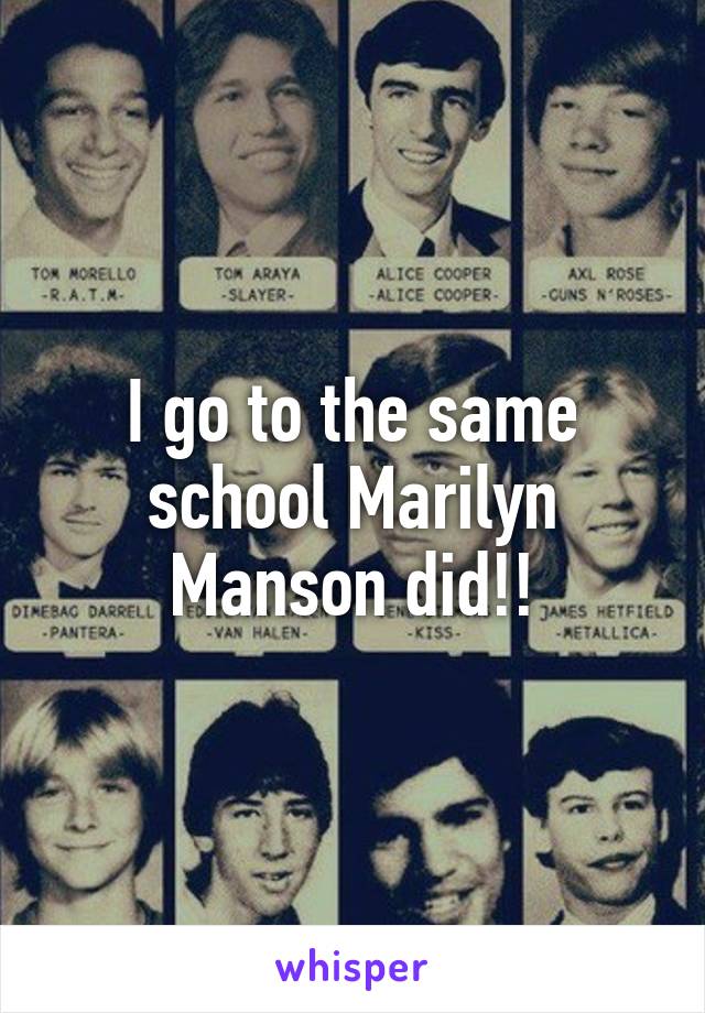 I go to the same school Marilyn Manson did!!