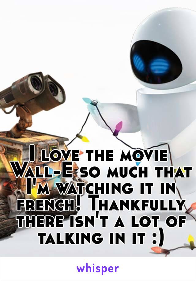 I love the movie Wall-E so much that I'm watching it in french! Thankfully there isn't a lot of talking in it :)