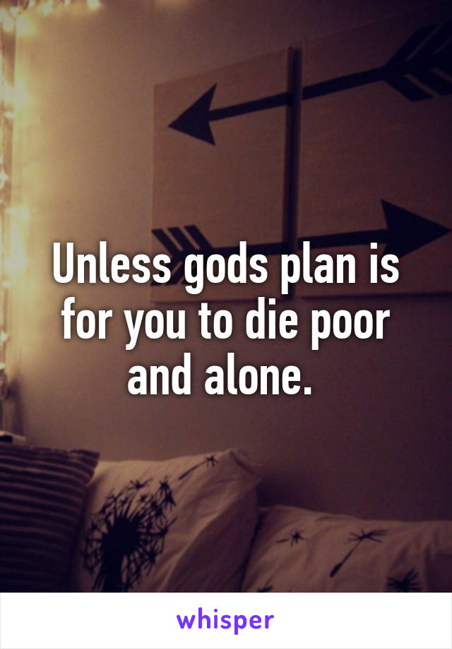 Unless gods plan is for you to die poor and alone. 