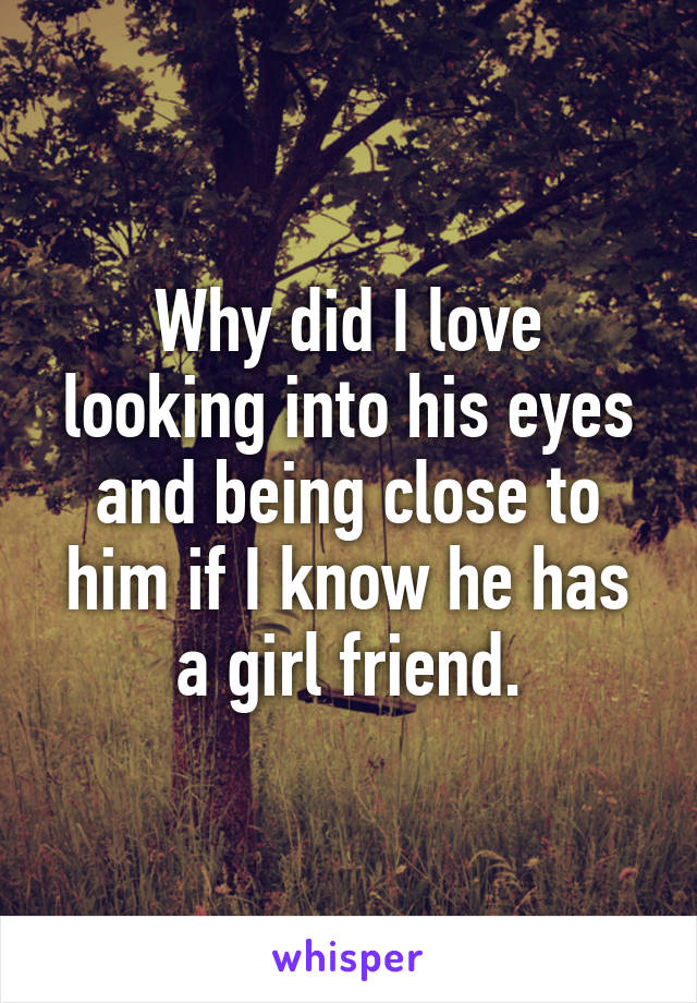 Why did I love looking into his eyes and being close to him if I know he has a girl friend.