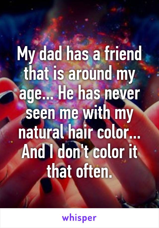 My dad has a friend that is around my age... He has never seen me with my natural hair color... And I don't color it that often.