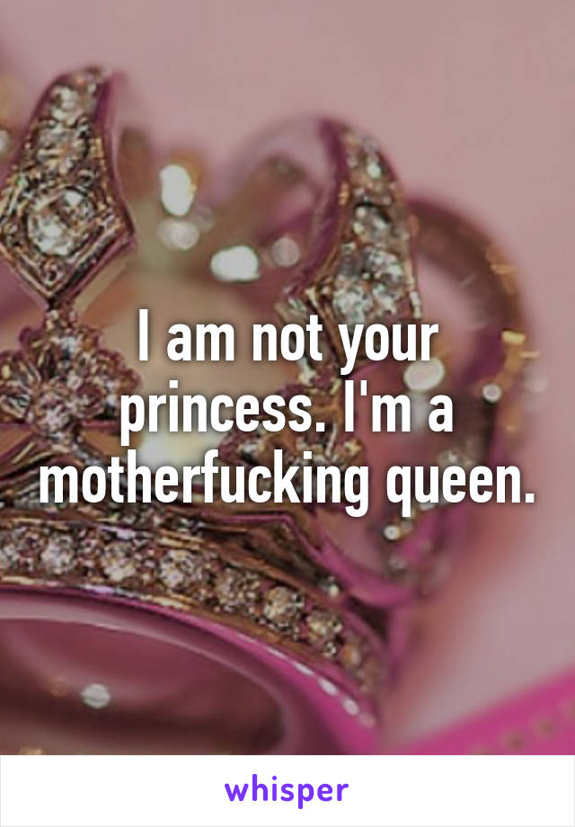 I am not your princess. I'm a motherfucking queen.