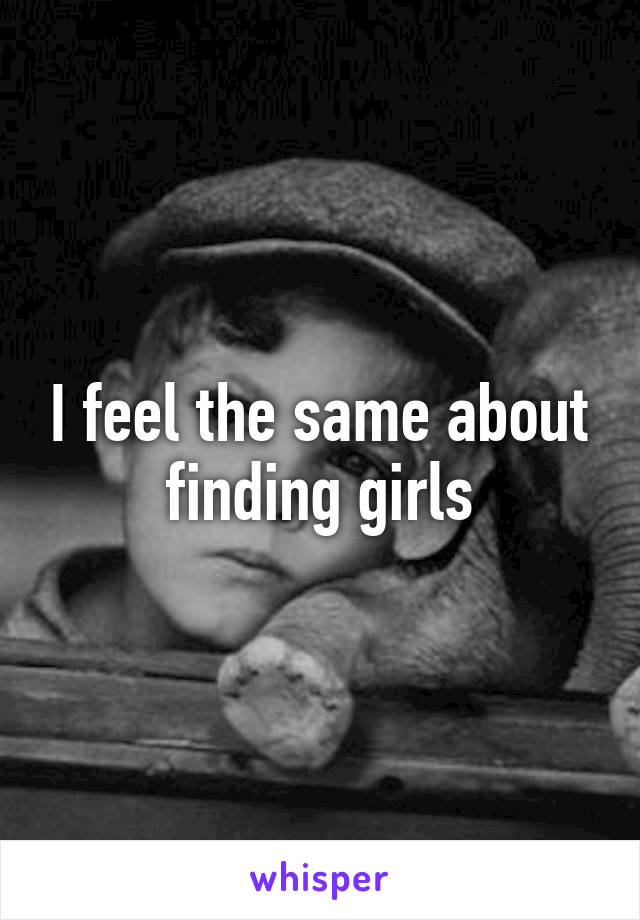 I feel the same about finding girls