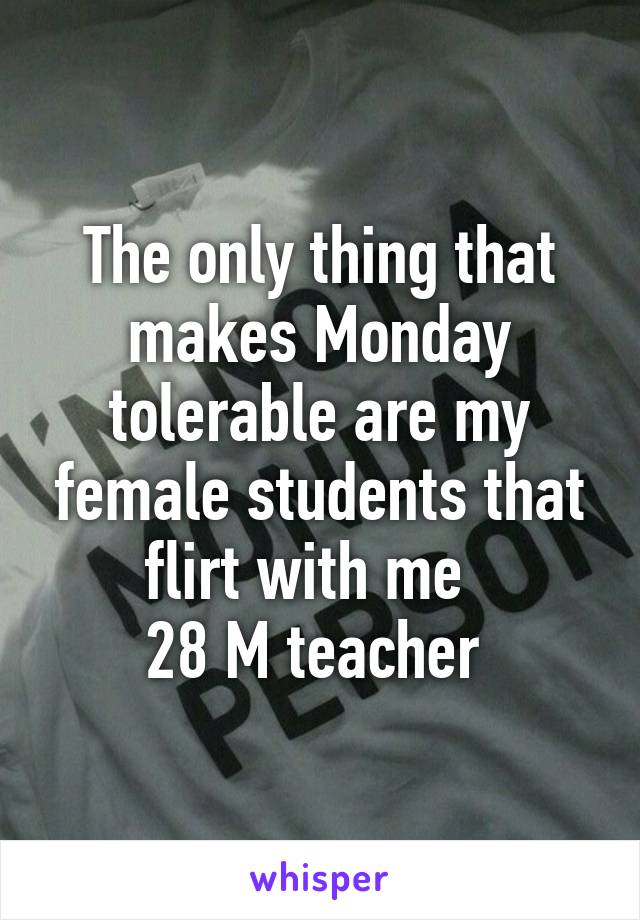 The only thing that makes Monday tolerable are my female students that flirt with me  
28 M teacher 