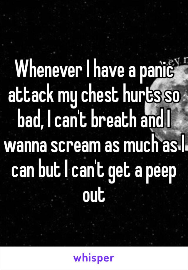 Whenever I have a panic attack my chest hurts so bad, I can't breath and I wanna scream as much as I can but I can't get a peep out