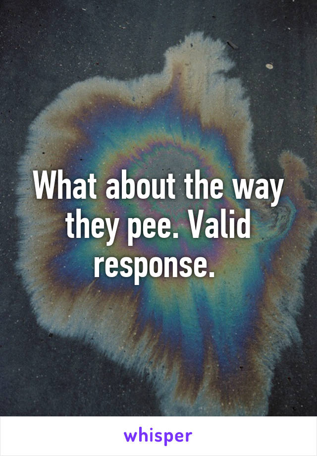 What about the way they pee. Valid response. 