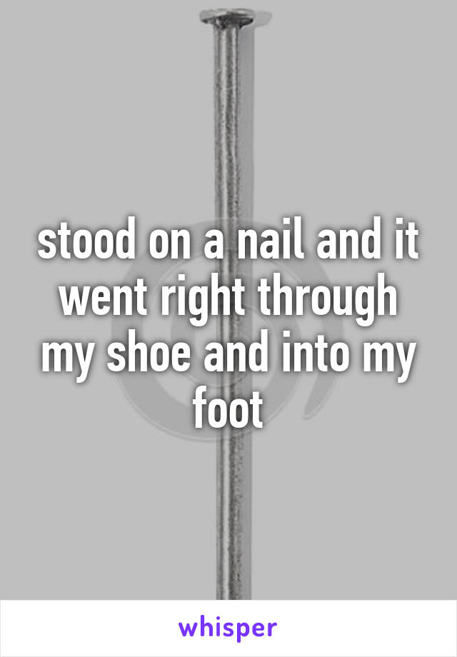 stood on a nail and it went right through my shoe and into my foot