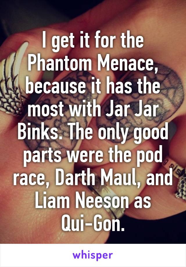 I get it for the Phantom Menace, because it has the most with Jar Jar Binks. The only good parts were the pod race, Darth Maul, and Liam Neeson as Qui-Gon.