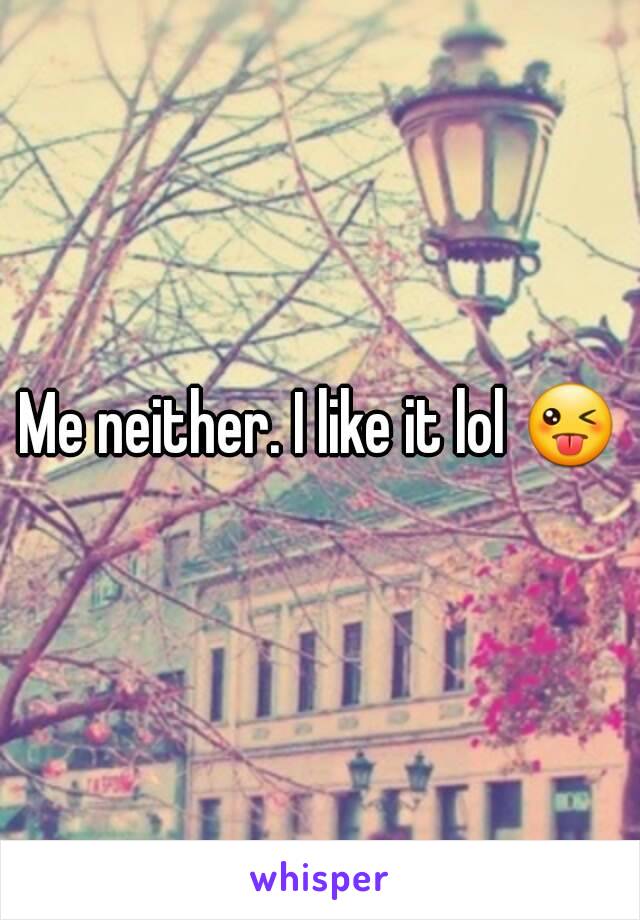 Me neither. I like it lol 😜