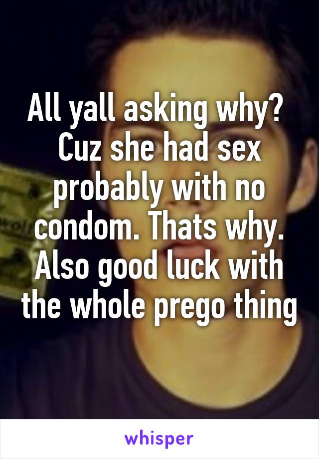 All yall asking why? 
Cuz she had sex probably with no condom. Thats why. Also good luck with the whole prego thing 