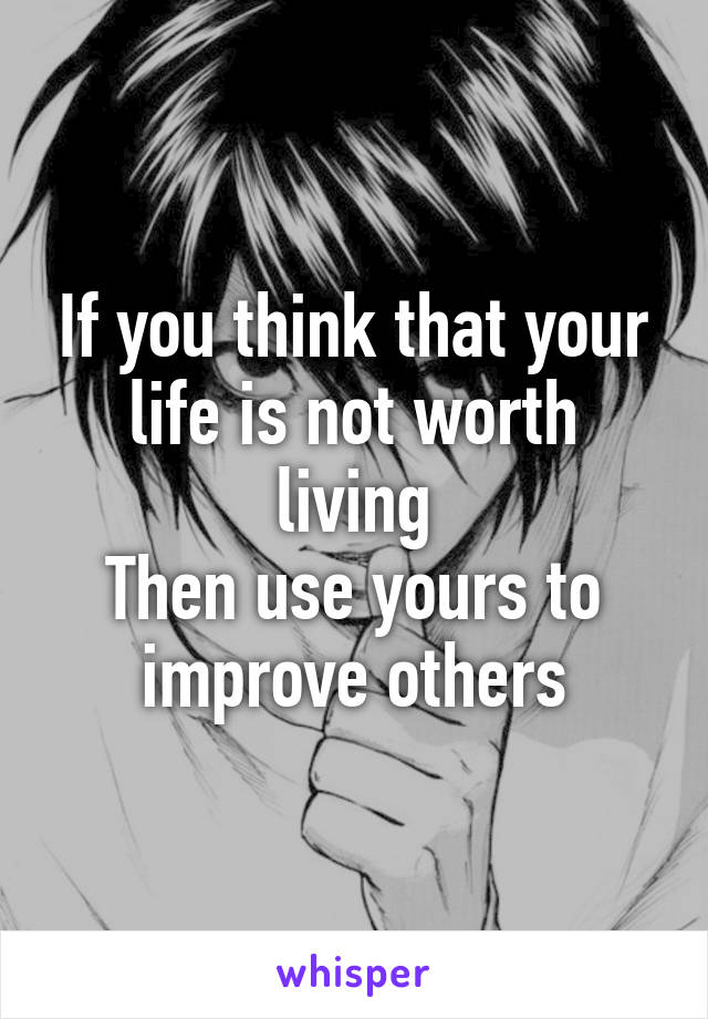 If you think that your life is not worth living
Then use yours to improve others