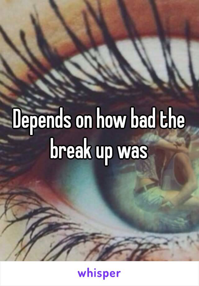 Depends on how bad the break up was 