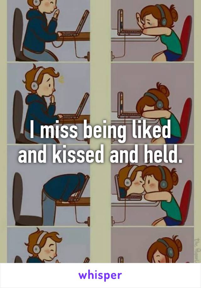 I miss being liked and kissed and held.