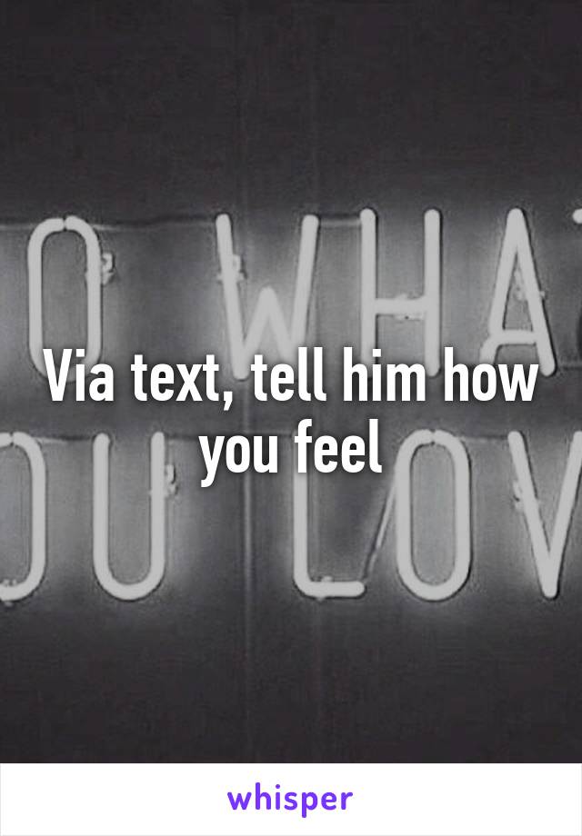 Via text, tell him how you feel