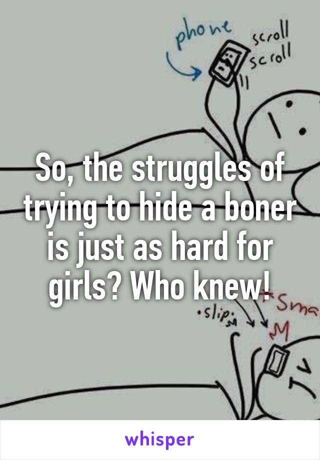 So, the struggles of trying to hide a boner is just as hard for girls? Who knew!