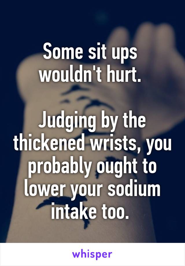 Some sit ups  wouldn't hurt. 

Judging by the thickened wrists, you probably ought to lower your sodium intake too. 